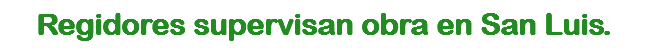Regidores supervisan obra en San Luis.