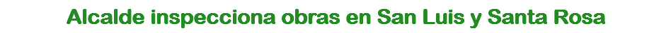 Alcalde inspecciona obras en San Luis y Santa Rosa